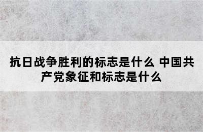 抗日战争胜利的标志是什么 中国共产党象征和标志是什么